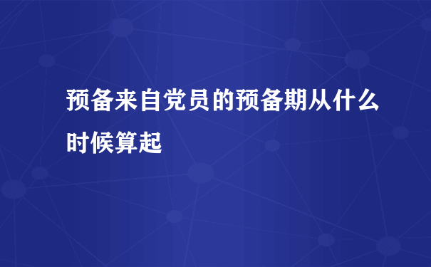 预备来自党员的预备期从什么时候算起