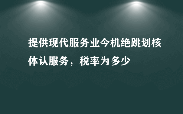 提供现代服务业今机绝跳划核体认服务，税率为多少