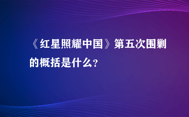 《红星照耀中国》第五次围剿的概括是什么？