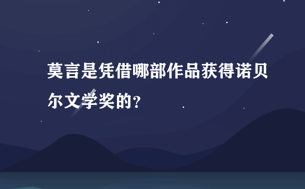 莫言是凭借哪部作品获得诺贝尔文学奖的？