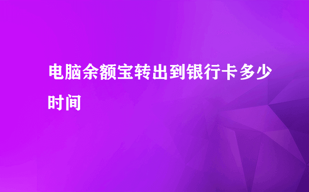 电脑余额宝转出到银行卡多少时间