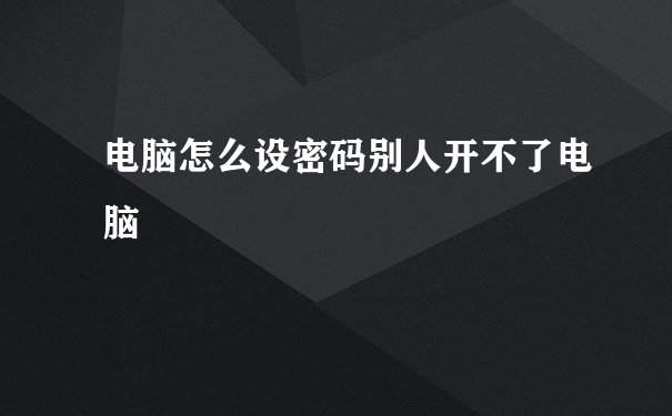 电脑怎么设密码别人开不了电脑