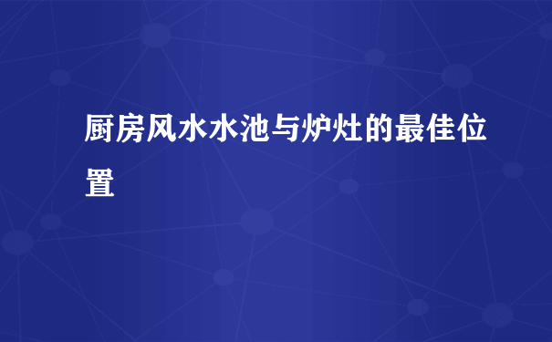 厨房风水水池与炉灶的最佳位置