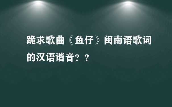 跪求歌曲《鱼仔》闽南语歌词的汉语谐音？？