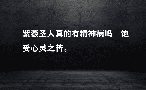 紫薇圣人真的有精神病吗 饱受心灵之苦。