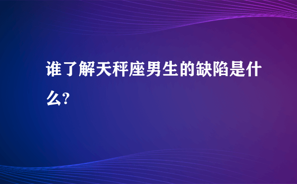 谁了解天秤座男生的缺陷是什么?