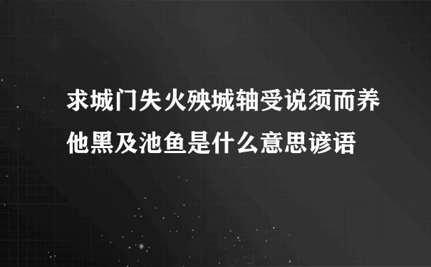 求城门失火殃城轴受说须而养他黑及池鱼是什么意思谚语