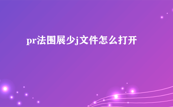 pr法围展少j文件怎么打开