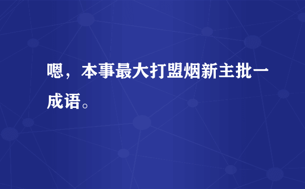 嗯，本事最大打盟烟新主批一成语。