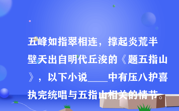 五峰如指翠相连，撑起炎荒半壁天出自明代丘浚的《题五指山》，以下小说____中有压八护喜执完统唱与五指山相关的情节。