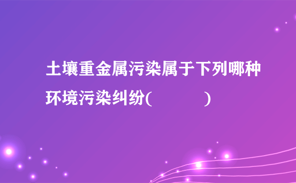 土壤重金属污染属于下列哪种环境污染纠纷(   )