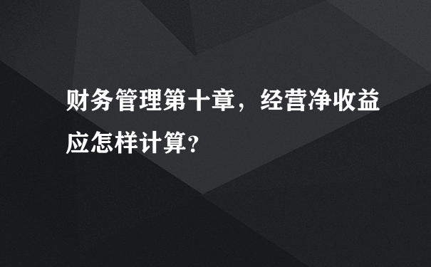 财务管理第十章，经营净收益应怎样计算？