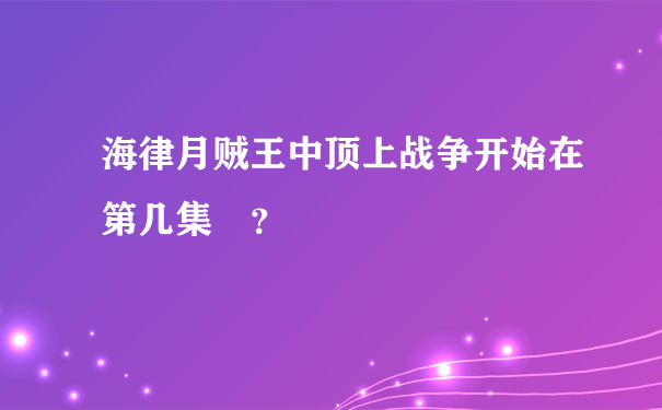 海律月贼王中顶上战争开始在第几集 ？