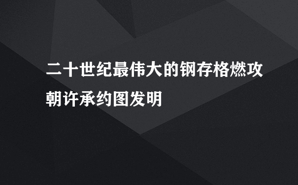 二十世纪最伟大的钢存格燃攻朝许承约图发明