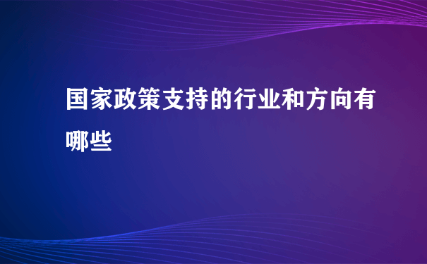 国家政策支持的行业和方向有哪些