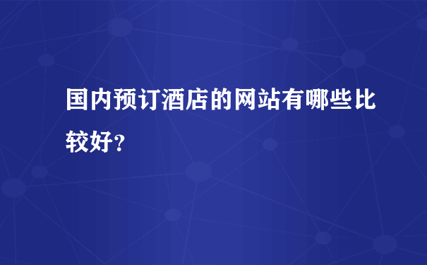 国内预订酒店的网站有哪些比较好？