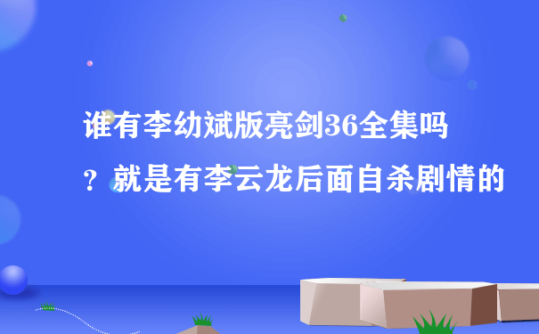 谁有李幼斌版亮剑36全集吗？就是有李云龙后面自杀剧情的