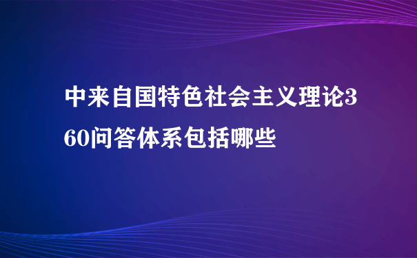 中来自国特色社会主义理论360问答体系包括哪些