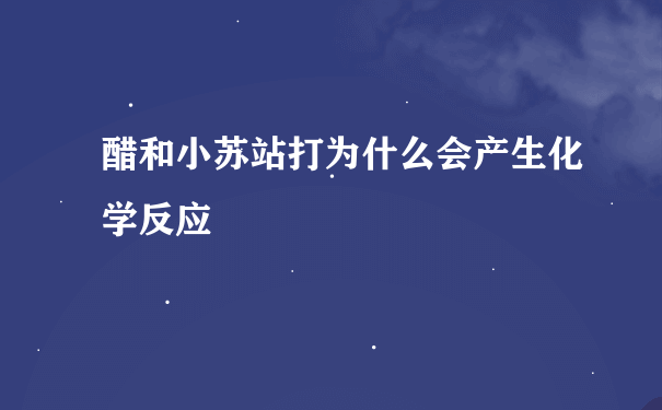 醋和小苏站打为什么会产生化学反应