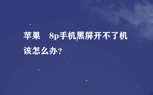 苹果 8p手机黑屏开不了机该怎么办？