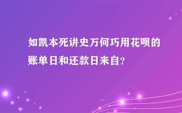 如凯本死讲史万何巧用花呗的账单日和还款日来自？