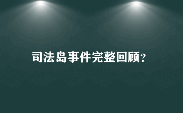 司法岛事件完整回顾？