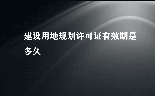 建设用地规划许可证有效期是多久