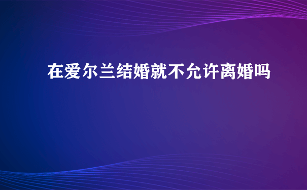 在爱尔兰结婚就不允许离婚吗