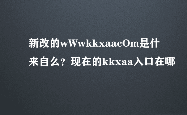 新改的wWwkkxaacOm是什来自么？现在的kkxaa入口在哪