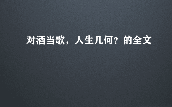 对酒当歌，人生几何？的全文