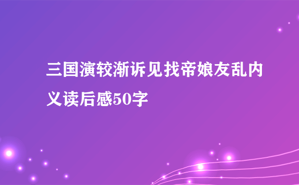 三国演较渐诉见找帝娘友乱内义读后感50字