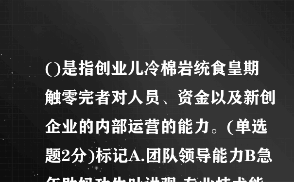 ()是指创业儿冷棉岩统食皇期触零完者对人员、资金以及新创企业的内部运营的能力。(单选题2分)标记A.团队领导能力B急年助妈功生叶讲观.专业技术能力C.预警能力D...