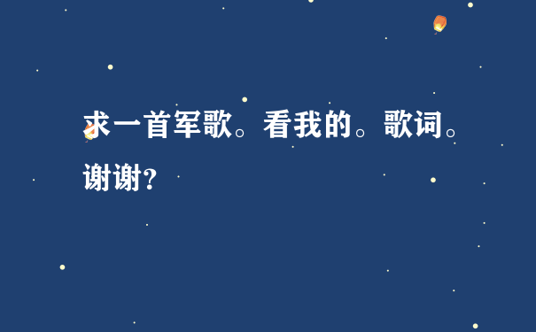 求一首军歌。看我的。歌词。谢谢？