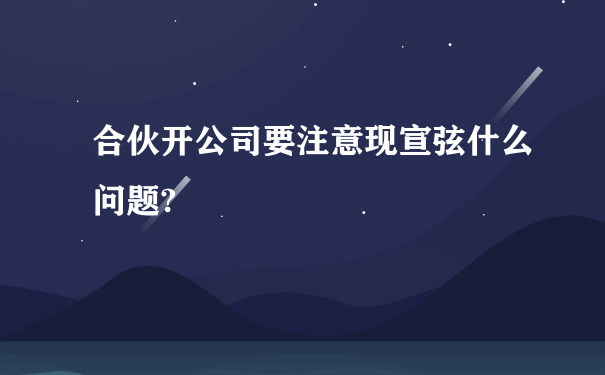 合伙开公司要注意现宣弦什么问题?