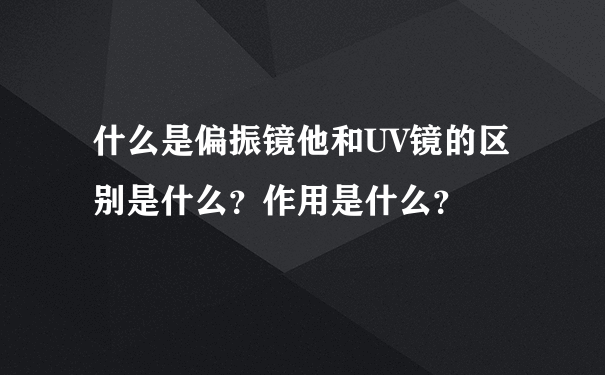 什么是偏振镜他和UV镜的区别是什么？作用是什么？