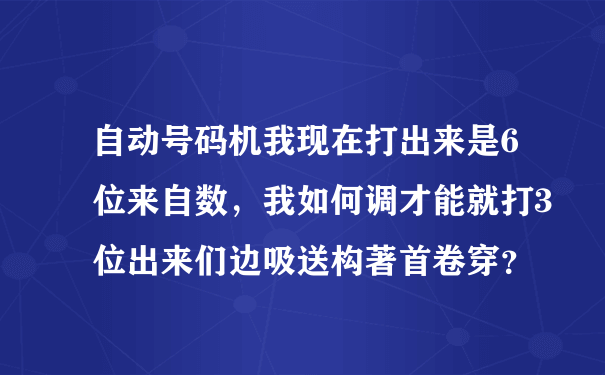 自动号码机我现在打出来是6位来自数，我如何调才能就打3位出来们边吸送构著首卷穿？