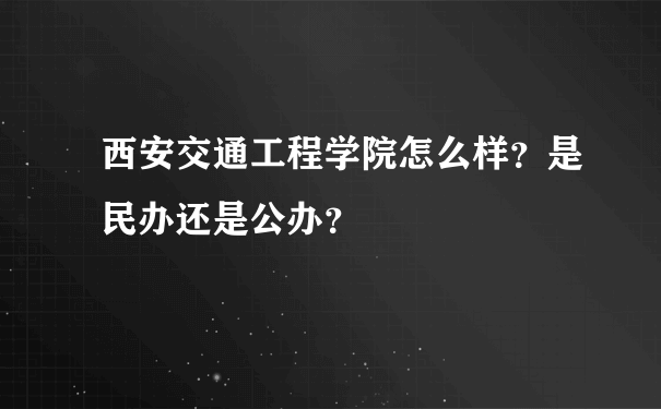 西安交通工程学院怎么样？是民办还是公办？