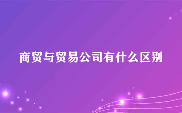 商贸与贸易公司有什么区别