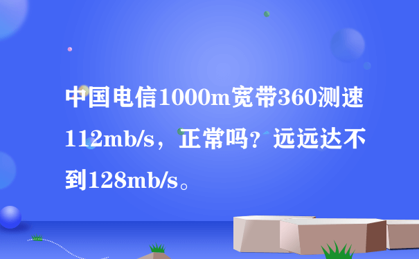 中国电信1000m宽带360测速112mb/s，正常吗？远远达不到128mb/s。