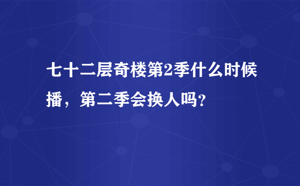 七十二层奇楼第2季什么时候播，第二季会换人吗？