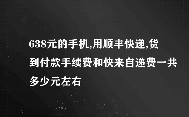 638元的手机,用顺丰快递,货到付款手续费和快来自递费一共多少元左右