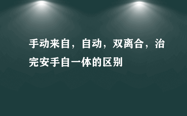 手动来自，自动，双离合，治完安手自一体的区别