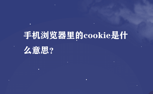 手机浏览器里的cookie是什么意思？