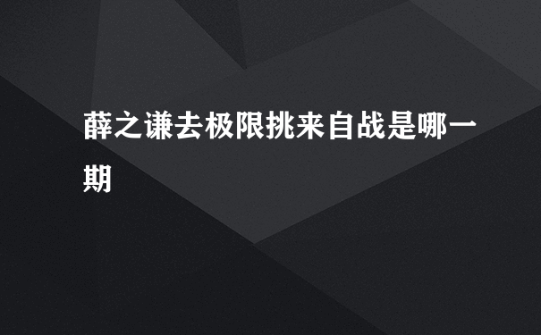 薛之谦去极限挑来自战是哪一期