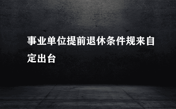 事业单位提前退休条件规来自定出台