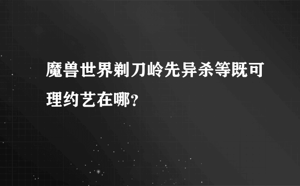 魔兽世界剃刀岭先异杀等既可理约艺在哪？