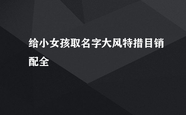 给小女孩取名字大风特措目销配全