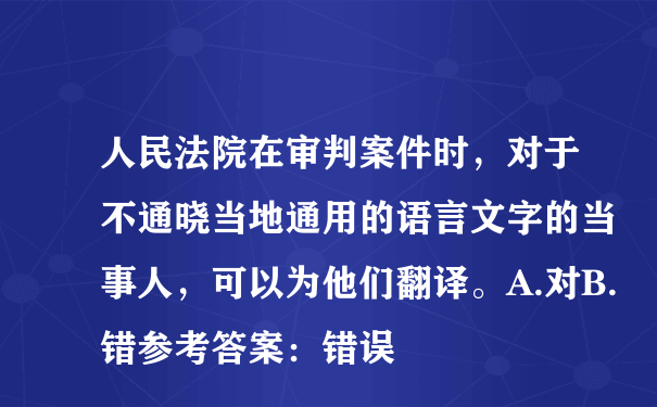 人民法院在审判案件时，对于不通晓当地通用的语言文字的当事人，可以为他们翻译。A.对B.错参考答案：错误