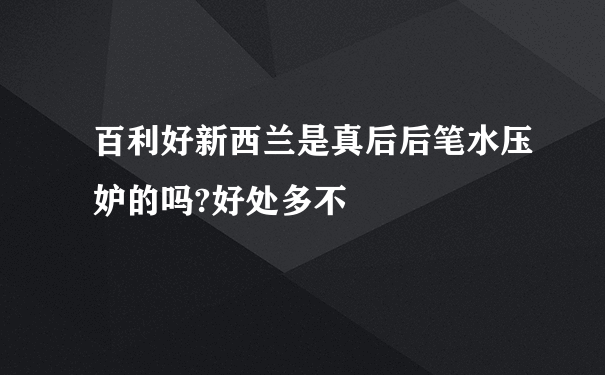 百利好新西兰是真后后笔水压妒的吗?好处多不