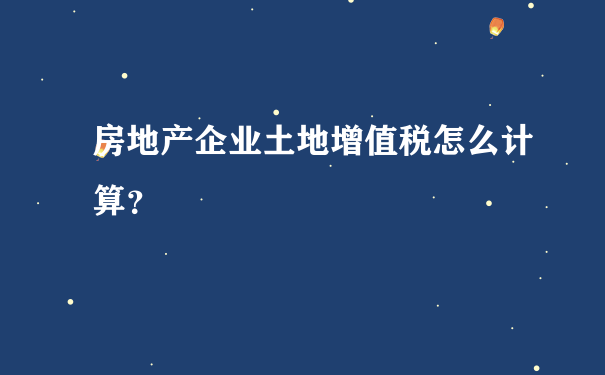 房地产企业土地增值税怎么计算？